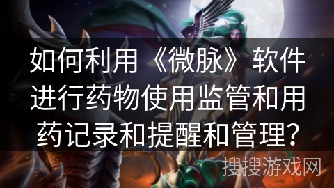 如何利用《微脉》软件进行药物使用监管和用药记录和提醒和管理？