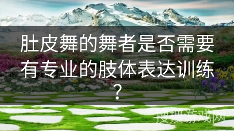 肚皮舞的舞者是否需要有专业的肢体表达训练？