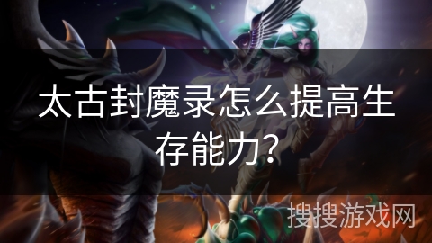 太古封魔录怎么提高生存能力？