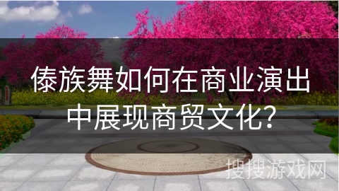 傣族舞如何在商业演出中展现商贸文化？