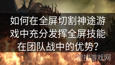 如何在全屏切割神途游戏中充分发挥全屏技能在团队战中的优势? 如何在全屏切割神途游戏中充分发挥全屏技能在团队战中的优势?