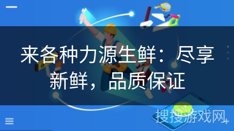 来各种力源生鲜:尽享新鲜,品质保证 来各种力源生鲜:尽享新鲜,品质保证