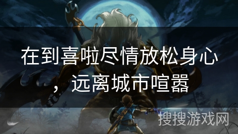 在到喜啦尽情放松身心，远离城市喧嚣