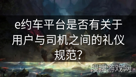 e约车平台是否有关于用户与司机之间的礼仪规范? e约车平台是否有关于用户与司机之间的礼仪规范?