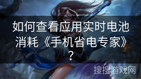 如何查看应用实时电池消耗《手机省电专家》? 如何查看应用实时电池消耗《手机省电专家》?