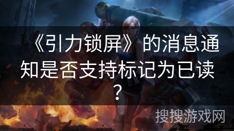 《引力锁屏》的消息通知是否支持标记为已读? 《引力锁屏》的消息通知是否支持标记为已读?