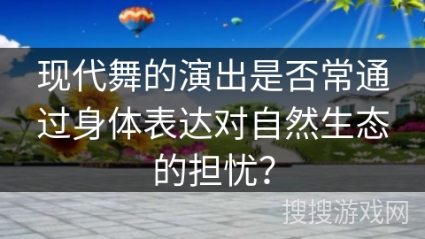 现代舞的演出是否常通过身体表达对自然生态的担忧？