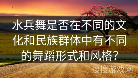 水兵舞是否在不同的文化和民族群体中有不同的舞蹈形式和风格？