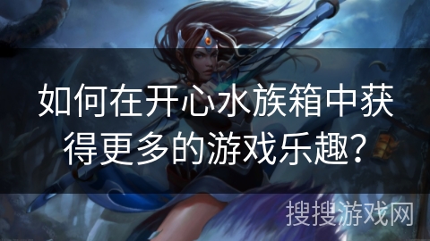 如何在开心水族箱中获得更多的游戏乐趣？