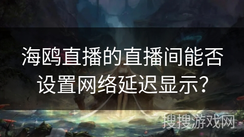 海鸥直播的直播间能否设置网络延迟显示？