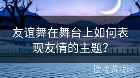 友谊舞在舞台上如何表现友情的主题？