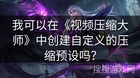 我可以在《视频压缩大师》中创建自定义的压缩预设吗? 我可以在《视频压缩大师》中创建自定义的压缩预设吗?