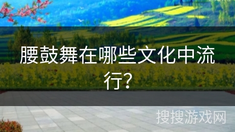 腰鼓舞在哪些文化中流行？