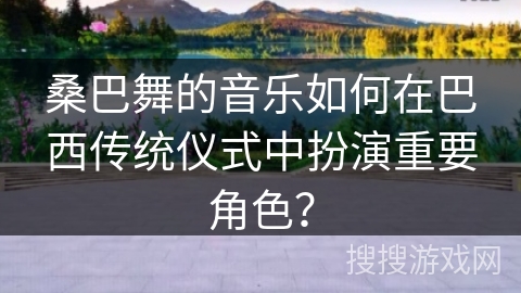 桑巴舞的音乐如何在巴西传统仪式中扮演重要角色？
