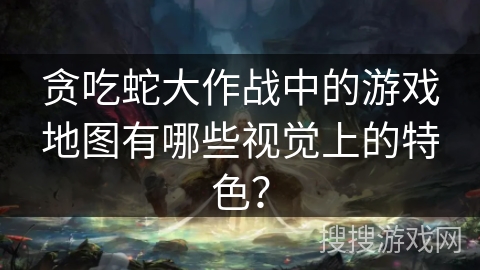 贪吃蛇大作战中的游戏地图有哪些视觉上的特色? 贪吃蛇大作战中的游戏地图有哪些视觉上的特色?