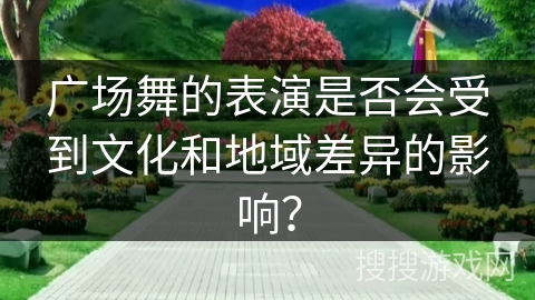 广场舞的表演是否会受到文化和地域差异的影响？