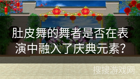 肚皮舞的舞者是否在表演中融入了庆典元素？