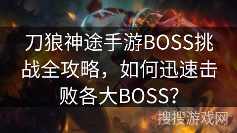 刀狼神途手游BOSS挑战全攻略，如何迅速击败各大BOSS？