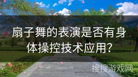 扇子舞的表演是否有身体操控技术应用？