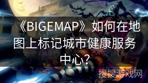 《BIGEMAP》如何在地图上标记城市健康服务中心？