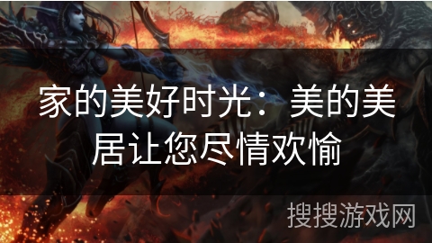 家的美好时光:美的美居让您尽情欢愉 家的美好时光:美的美居让您尽情欢愉