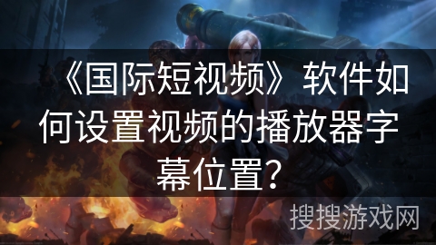 《国际短视频》软件如何设置视频的播放器字幕位置？