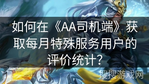 如何在《AA司机端》获取每月特殊服务用户的评价统计？