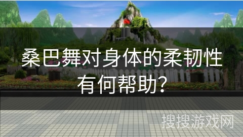 桑巴舞对身体的柔韧性有何帮助？