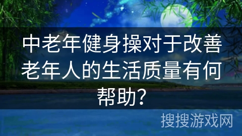 中老年健身操对于改善老年人的生活质量有何帮助？