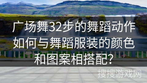 广场舞32步的舞蹈动作如何与舞蹈服装的颜色和图案相搭配？