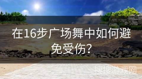 在16步广场舞中如何避免受伤？