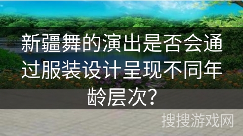 新疆舞的演出是否会通过服装设计呈现不同年龄层次？