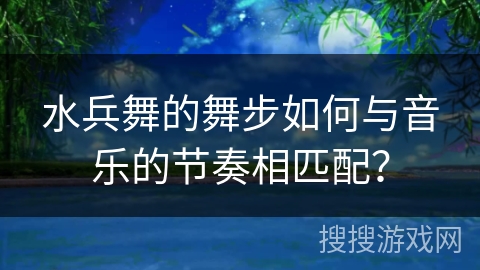 水兵舞的舞步如何与音乐的节奏相匹配？