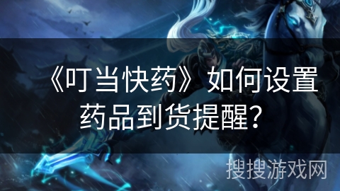 《叮当快药》如何设置药品到货提醒? 《叮当快药》如何设置药品到货提醒?