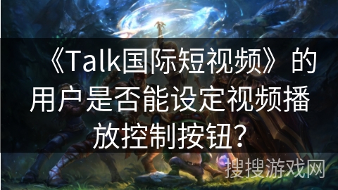 《Talk国际短视频》的用户是否能设定视频播放控制按钮？