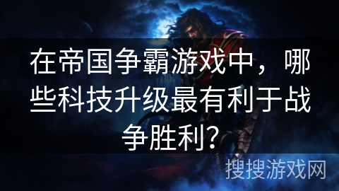 在帝国争霸游戏中，哪些科技升级最有利于战争胜利？