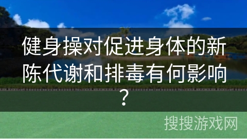 健身操对促进身体的新陈代谢和排毒有何影响？