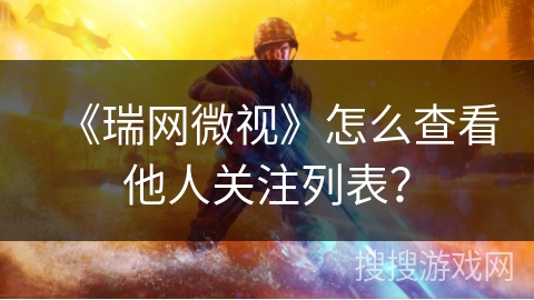 《瑞网微视》怎么查看他人关注列表？