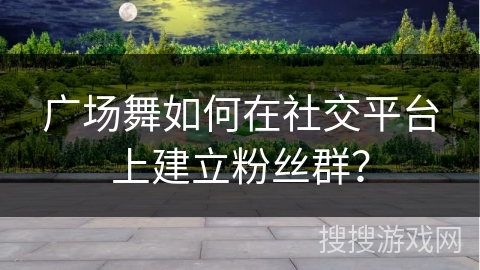 广场舞如何在社交平台上建立粉丝群？