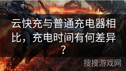 云快充与普通充电器相比，充电时间有何差异？