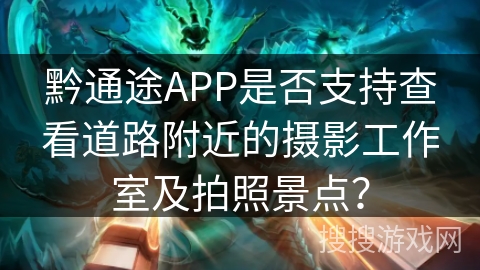 黔通途APP是否支持查看道路附近的摄影工作室及拍照景点？