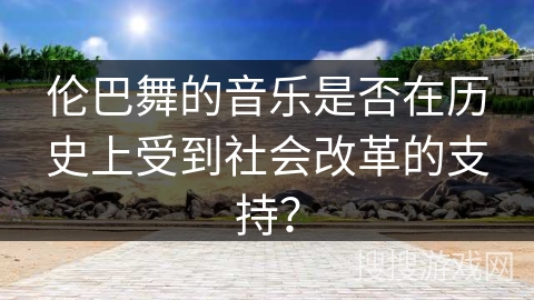 伦巴舞的音乐是否在历史上受到社会改革的支持？