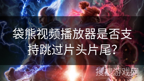 袋熊视频播放器是否支持跳过片头片尾？