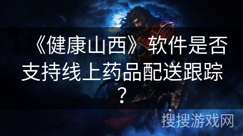 《健康山西》软件是否支持线上药品配送跟踪？