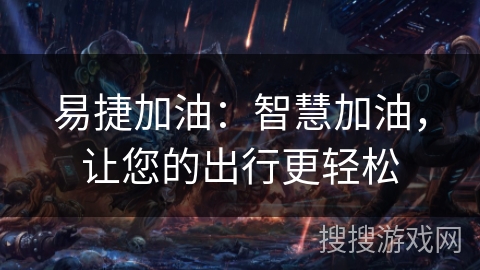 易捷加油:智慧加油,让您的出行更轻松 易捷加油:智慧加油,让您的出行更轻松