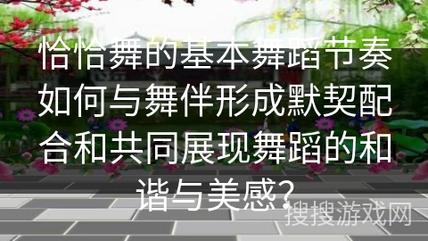 恰恰舞的基本舞蹈节奏如何与舞伴形成默契配合和共同展现舞蹈的和谐与美感？
