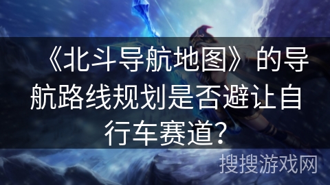 《北斗导航地图》的导航路线规划是否避让自行车赛道？