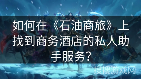 如何在《石油商旅》上找到商务酒店的私人助手服务？