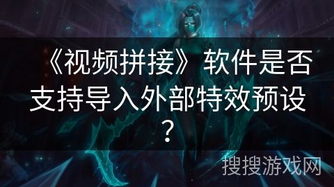 《视频拼接》软件是否支持导入外部特效预设？