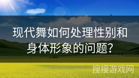 现代舞如何处理性别和身体形象的问题？
